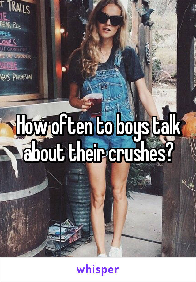 How often to boys talk about their crushes?