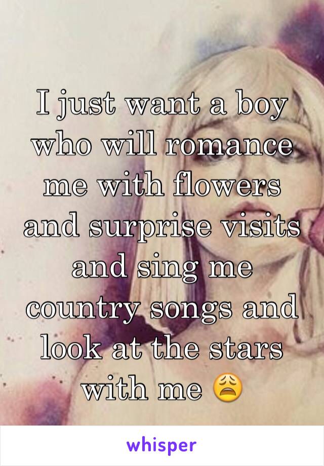 I just want a boy who will romance me with flowers and surprise visits and sing me country songs and look at the stars with me 😩