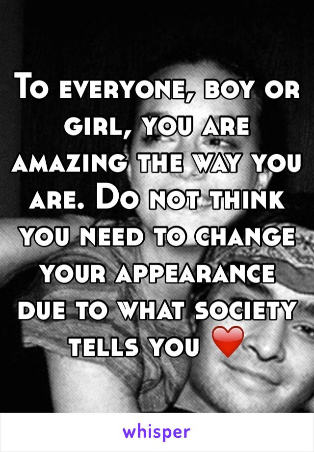 To everyone, boy or girl, you are amazing the way you are. Do not think you need to change your appearance due to what society tells you ❤️