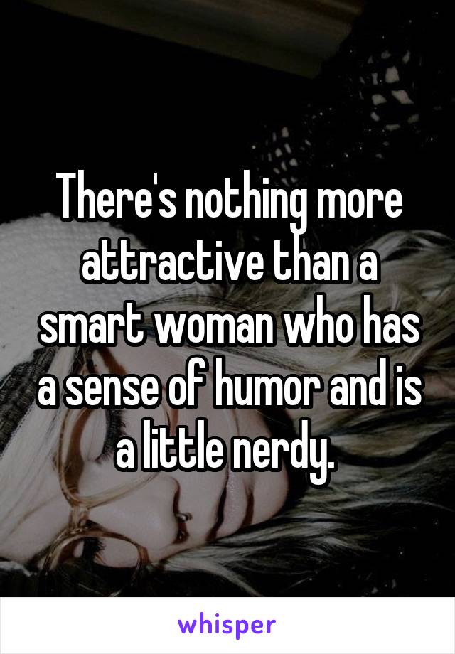 There's nothing more attractive than a smart woman who has a sense of humor and is a little nerdy. 