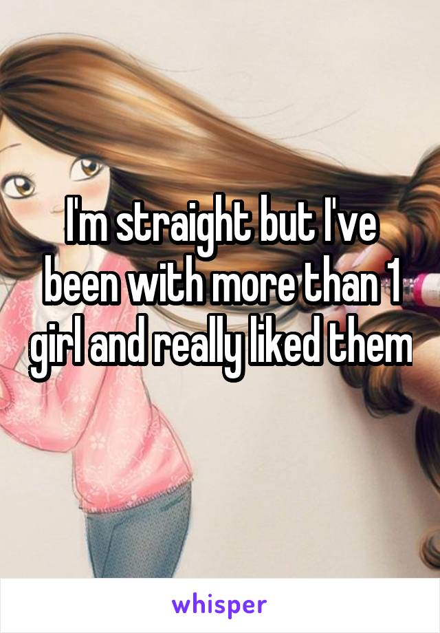 I'm straight but I've been with more than 1 girl and really liked them 