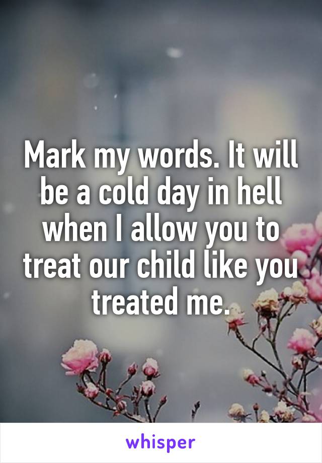 Mark my words. It will be a cold day in hell when I allow you to treat our child like you treated me.