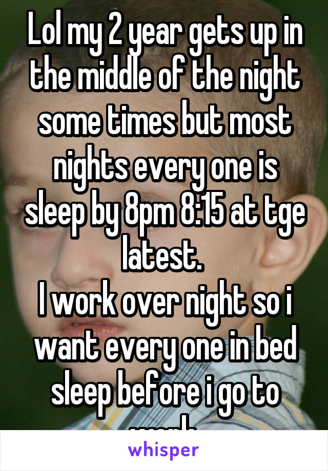 Lol my 2 year gets up in the middle of the night some times but most nights every one is sleep by 8pm 8:15 at tge latest. 
I work over night so i want every one in bed sleep before i go to work.