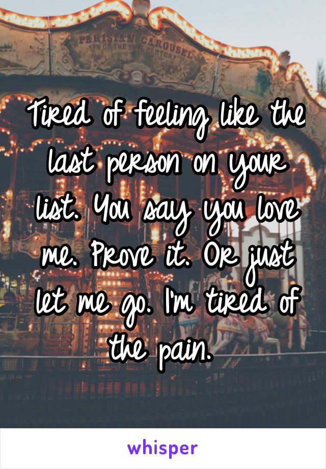 Tired of feeling like the last person on your list. You say you love me. Prove it. Or just let me go. I'm tired of the pain. 