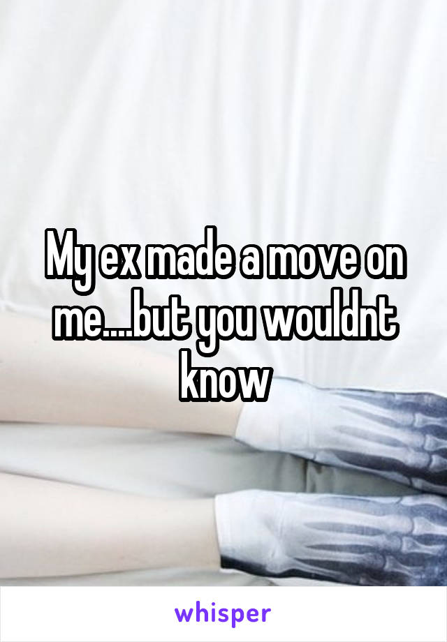 My ex made a move on me....but you wouldnt know