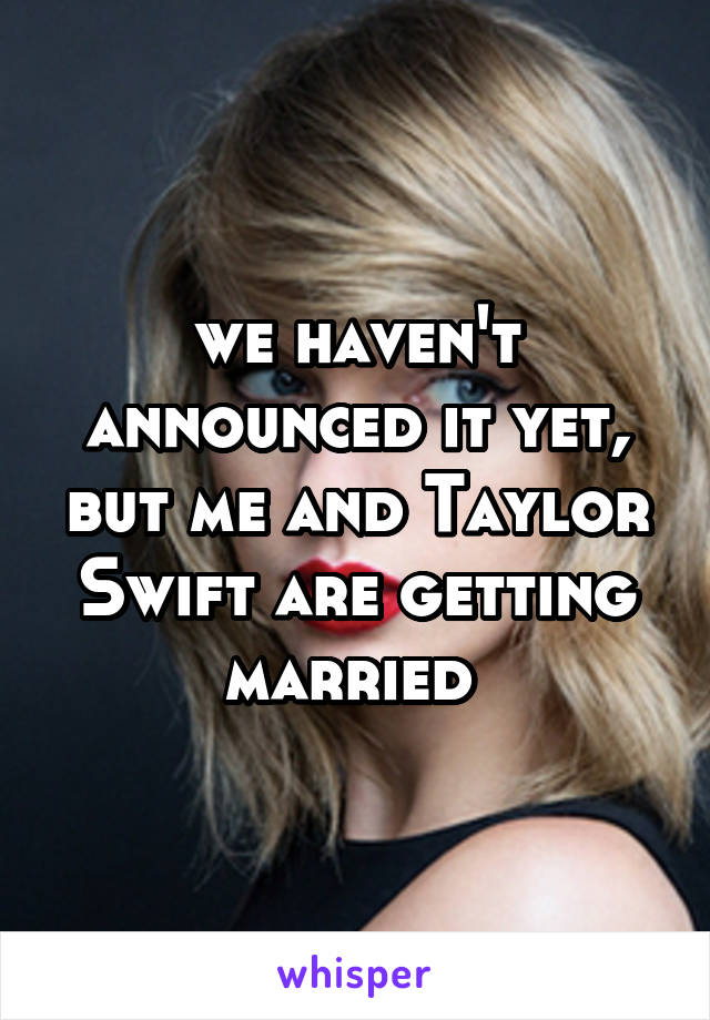 we haven't announced it yet, but me and Taylor Swift are getting married 