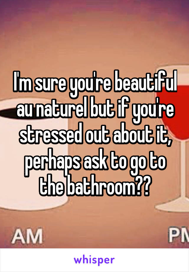 I'm sure you're beautiful au naturel but if you're stressed out about it, perhaps ask to go to the bathroom??