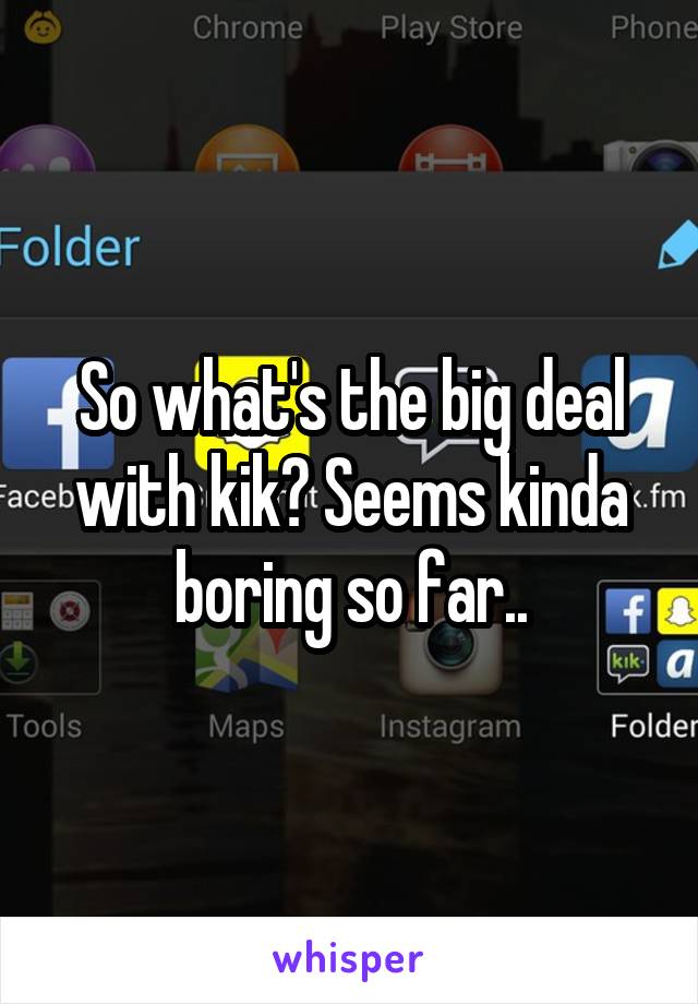 So what's the big deal with kik? Seems kinda boring so far..