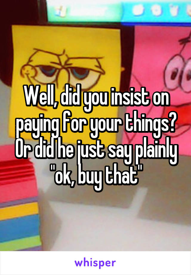 Well, did you insist on paying for your things? Or did he just say plainly "ok, buy that"