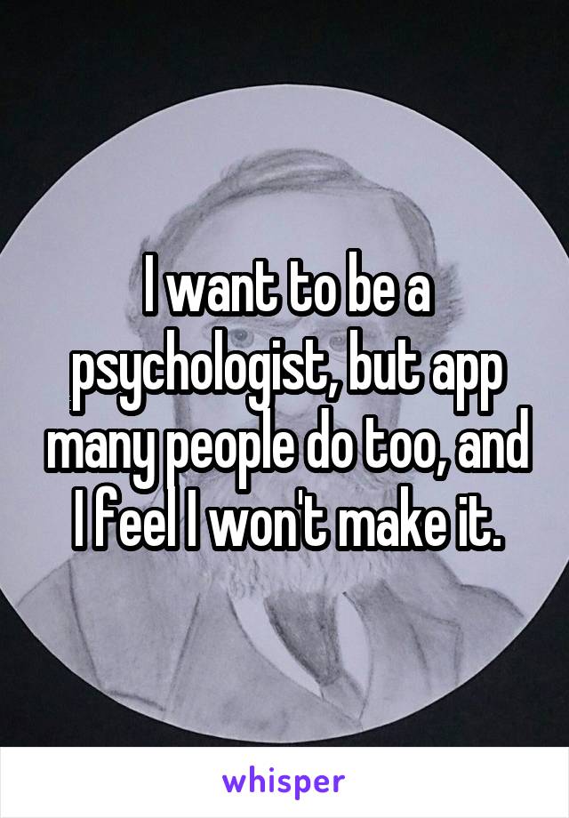 I want to be a psychologist, but app many people do too, and I feel I won't make it.