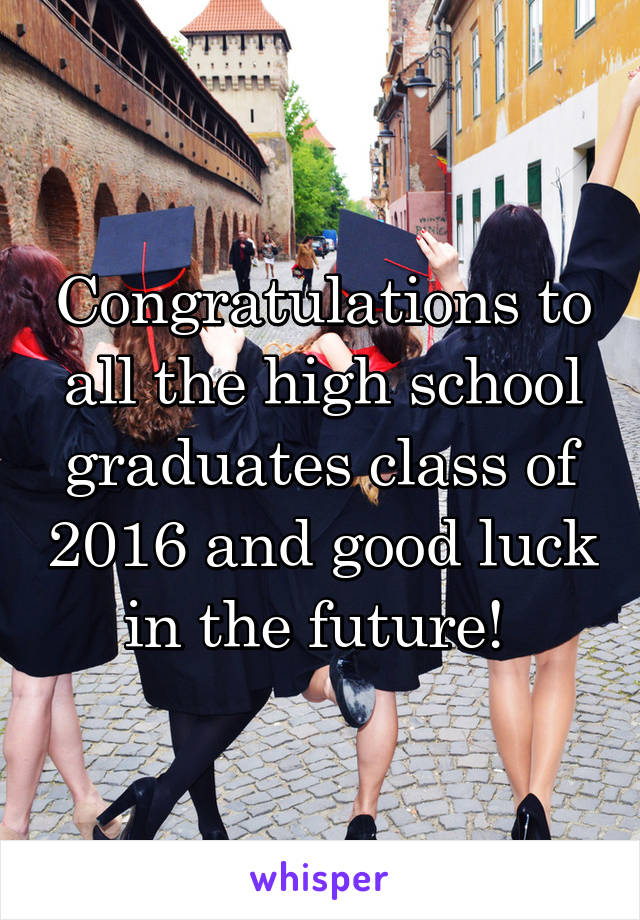 Congratulations to all the high school graduates class of 2016 and good luck in the future! 