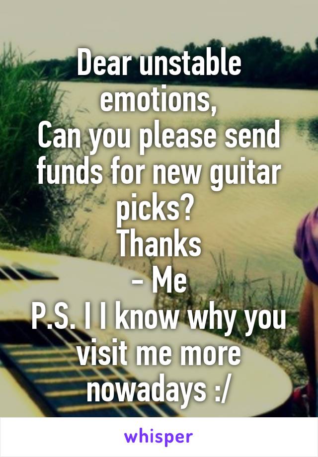 Dear unstable emotions,
Can you please send funds for new guitar picks? 
Thanks
- Me
P.S. I I know why you visit me more nowadays :/