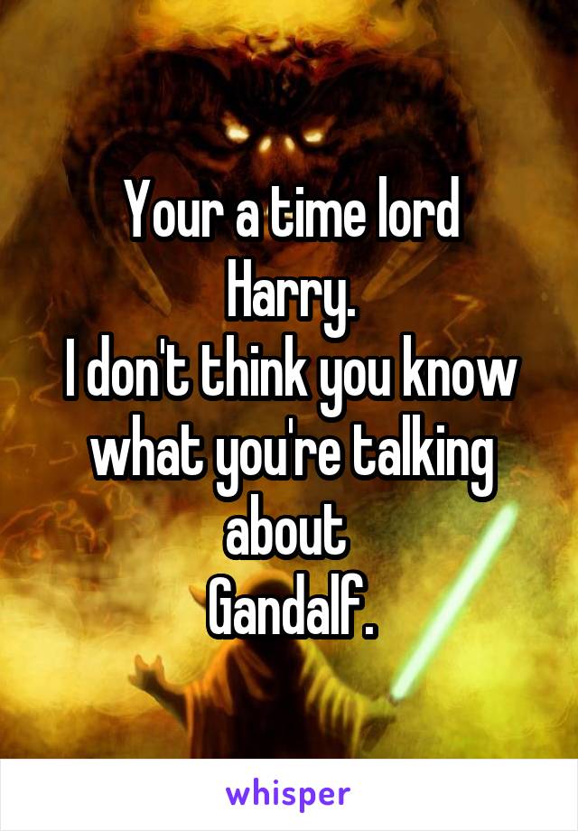 Your a time lord
Harry.
I don't think you know what you're talking about 
Gandalf.