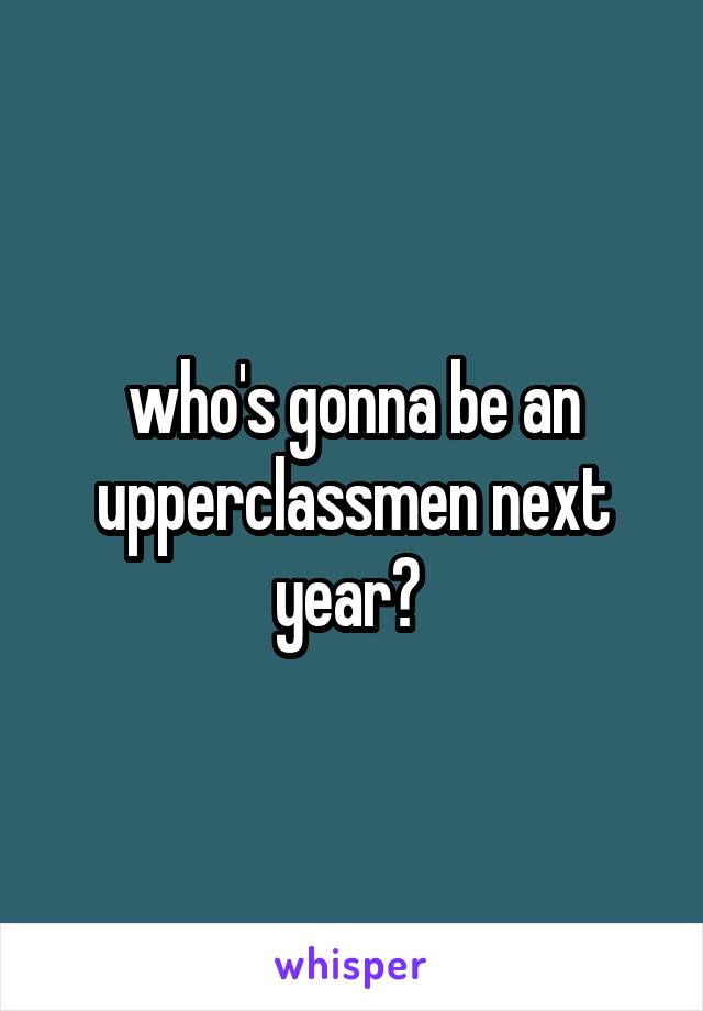 who's gonna be an upperclassmen next year? 