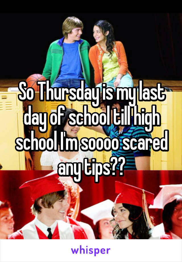 So Thursday is my last day of school till high school I'm soooo scared any tips??