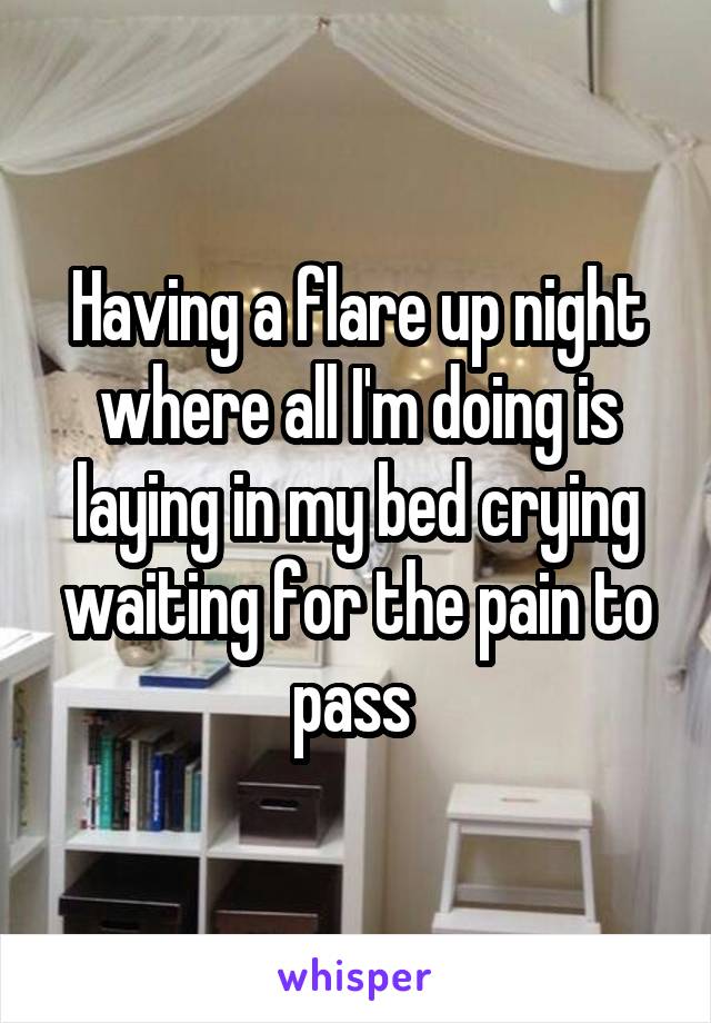 Having a flare up night where all I'm doing is laying in my bed crying waiting for the pain to pass 