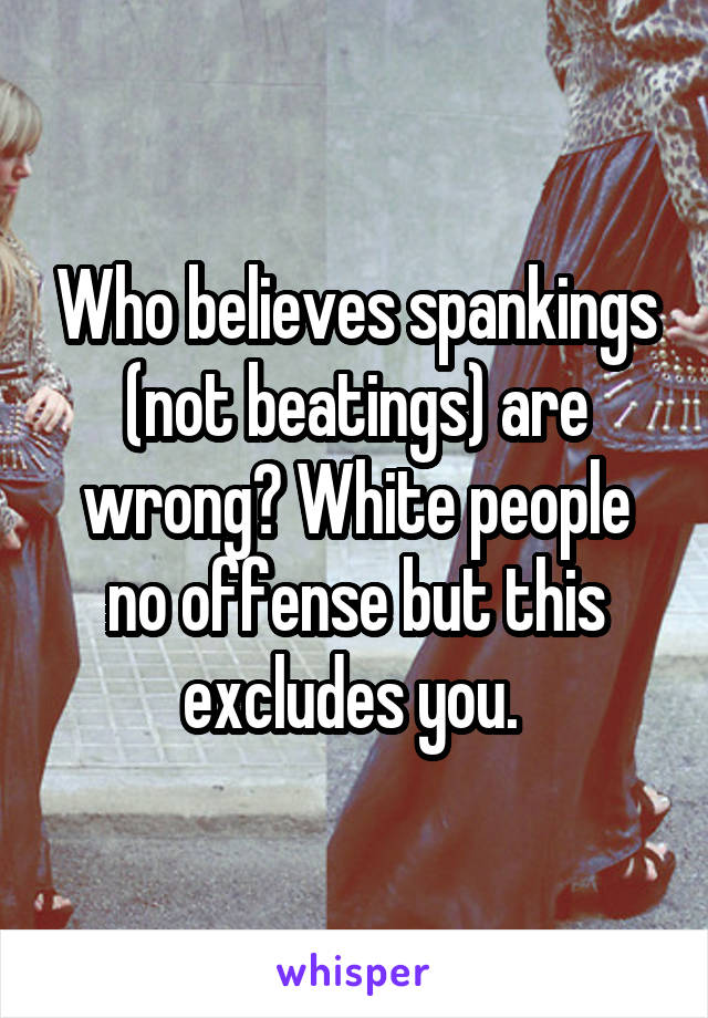 Who believes spankings (not beatings) are wrong? White people no offense but this excludes you. 