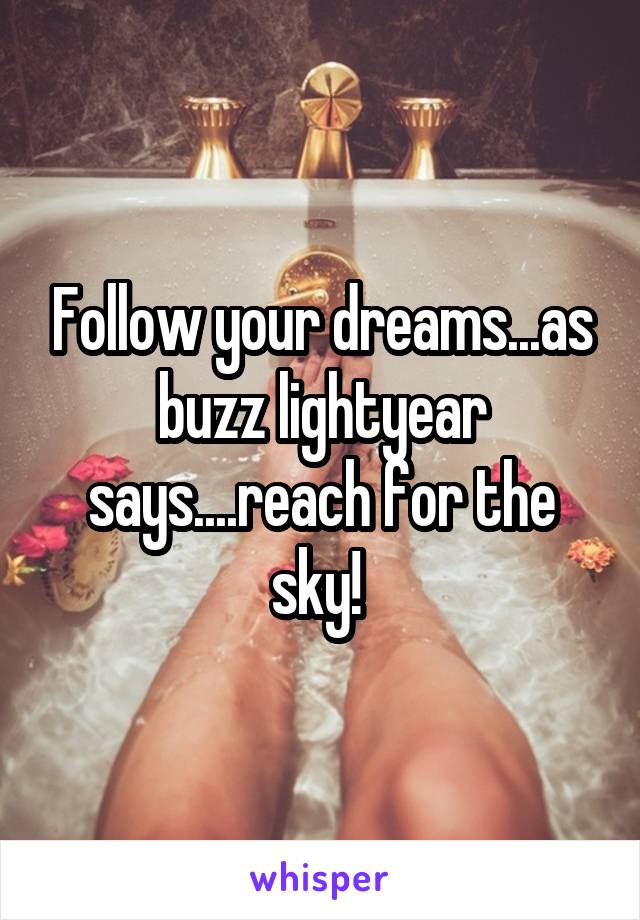 Follow your dreams...as buzz lightyear says....reach for the sky! 