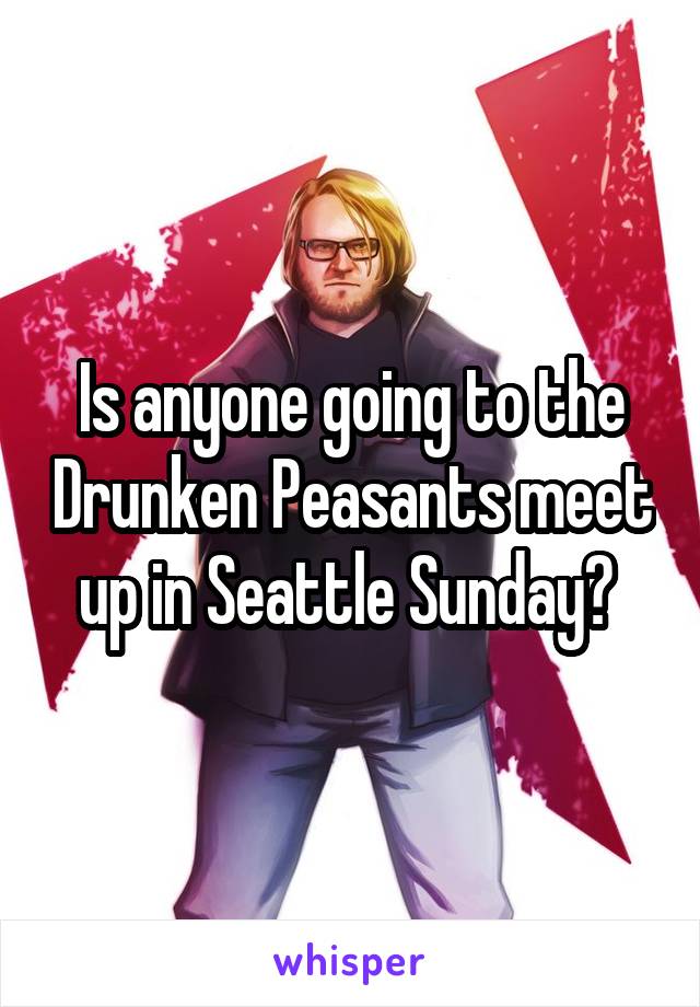 Is anyone going to the Drunken Peasants meet up in Seattle Sunday? 