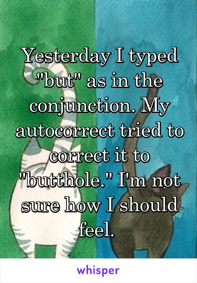 Yesterday I typed "but" as in the conjunction. My autocorrect tried to correct it to "butthole." I'm not sure how I should feel. 