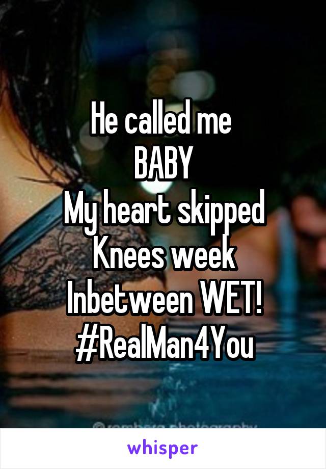 He called me 
BABY
My heart skipped
Knees week
Inbetween WET!
#RealMan4You