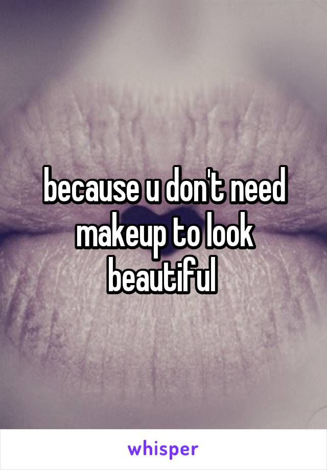 because u don't need makeup to look beautiful 