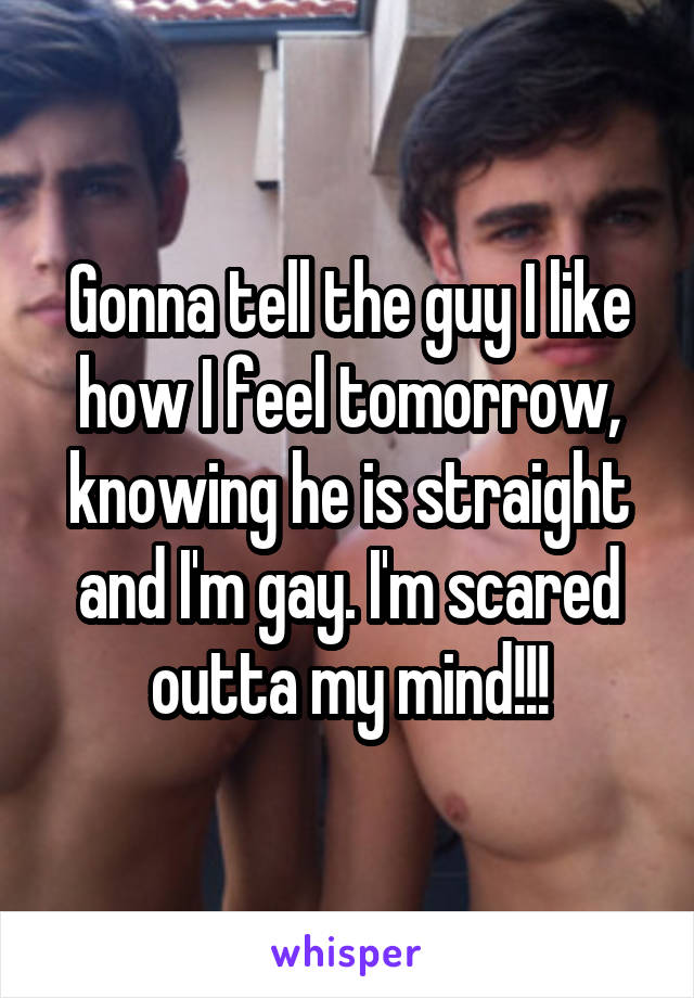 Gonna tell the guy I like how I feel tomorrow, knowing he is straight and I'm gay. I'm scared outta my mind!!!