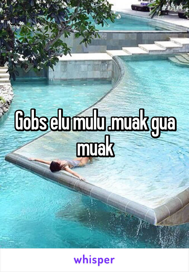 Gobs elu mulu .muak gua muak