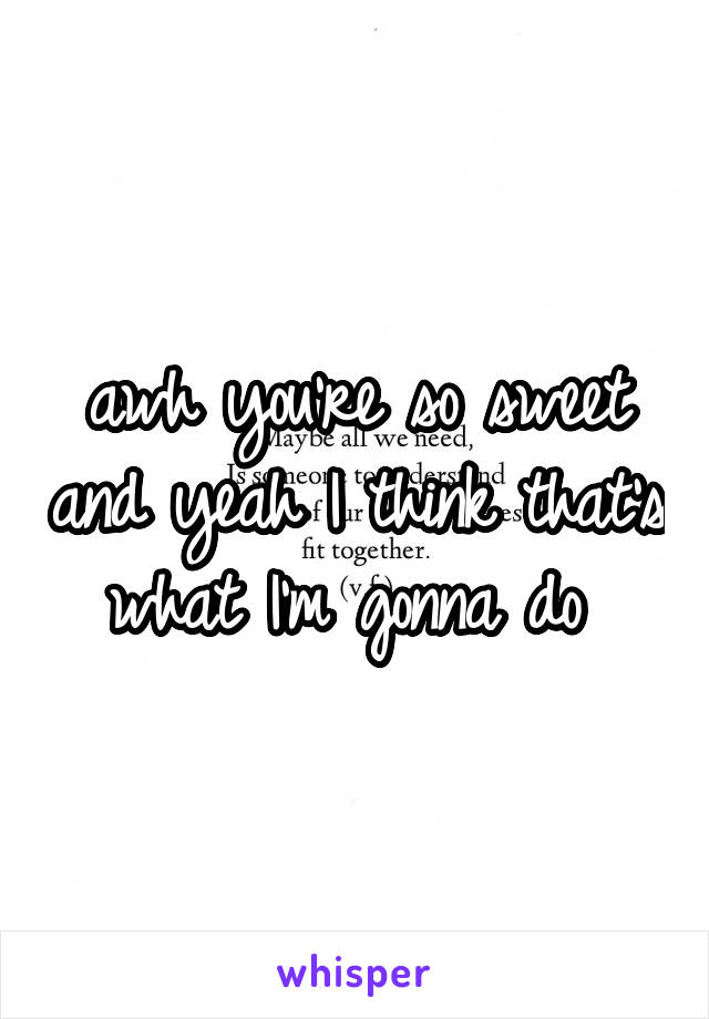 awh you're so sweet and yeah I think that's what I'm gonna do 