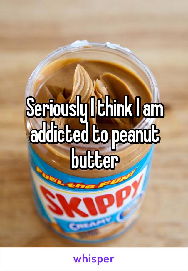 Seriously I think I am addicted to peanut butter