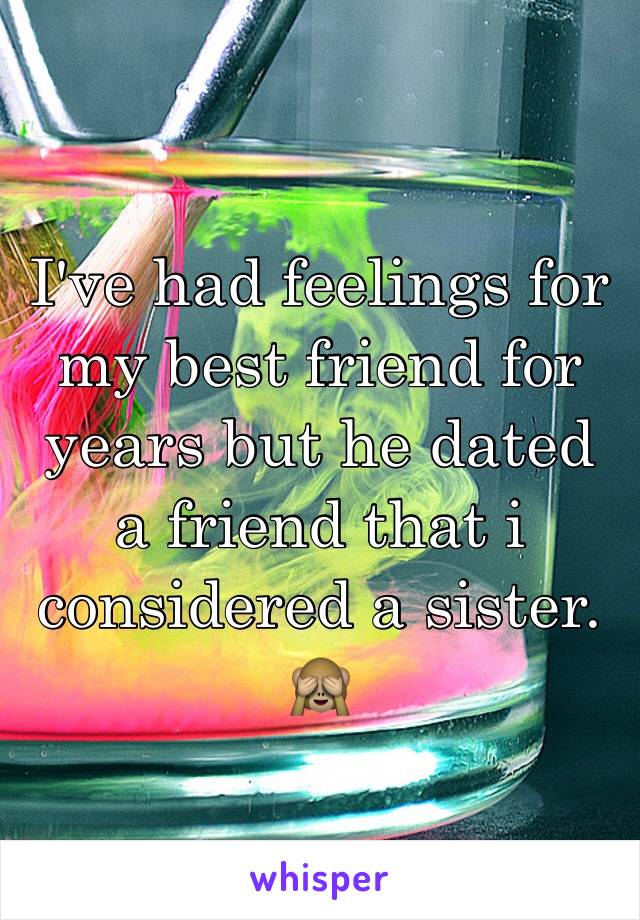 I've had feelings for my best friend for years but he dated a friend that i considered a sister. 🙈