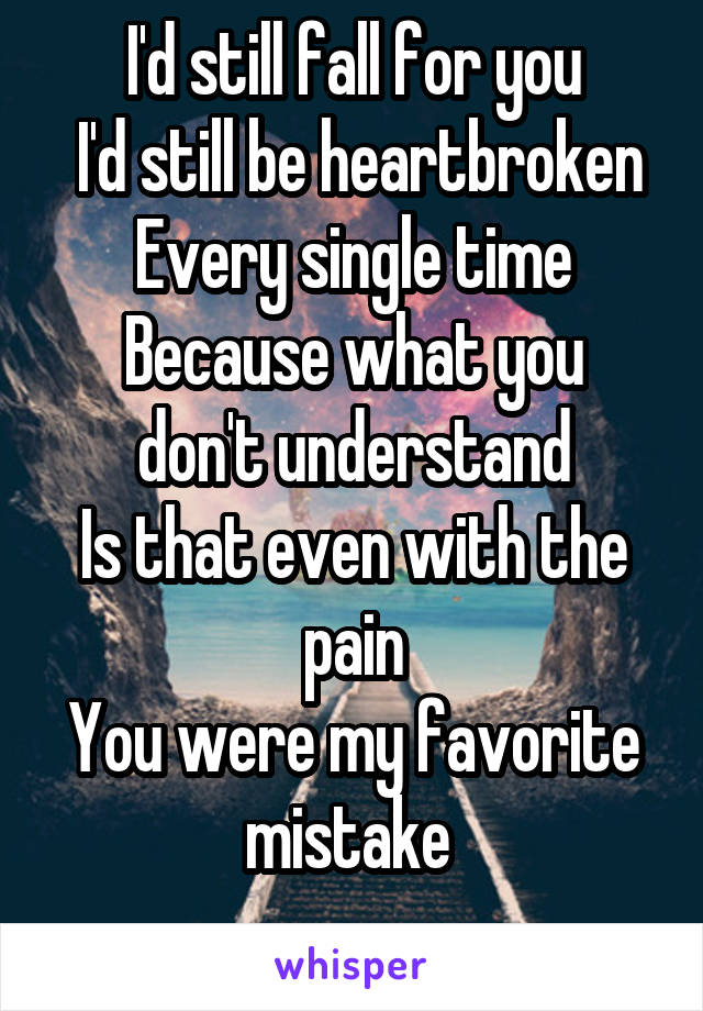 I'd still fall for you
 I'd still be heartbroken
Every single time
Because what you don't understand
Is that even with the pain
You were my favorite mistake 
