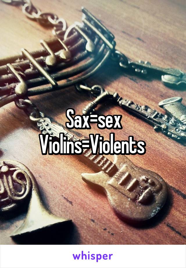 Sax=sex
Violins=Violents 