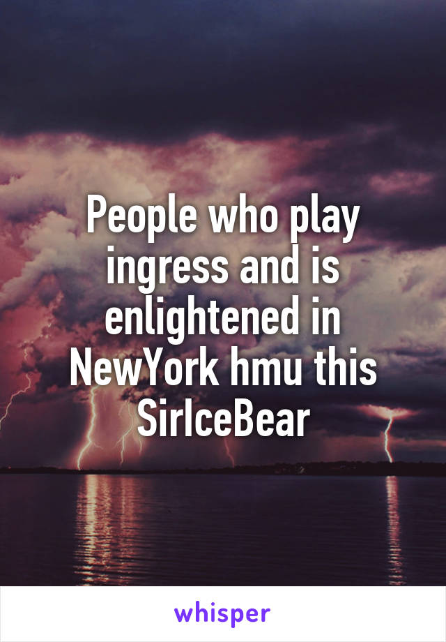 People who play ingress and is enlightened in NewYork hmu this SirIceBear