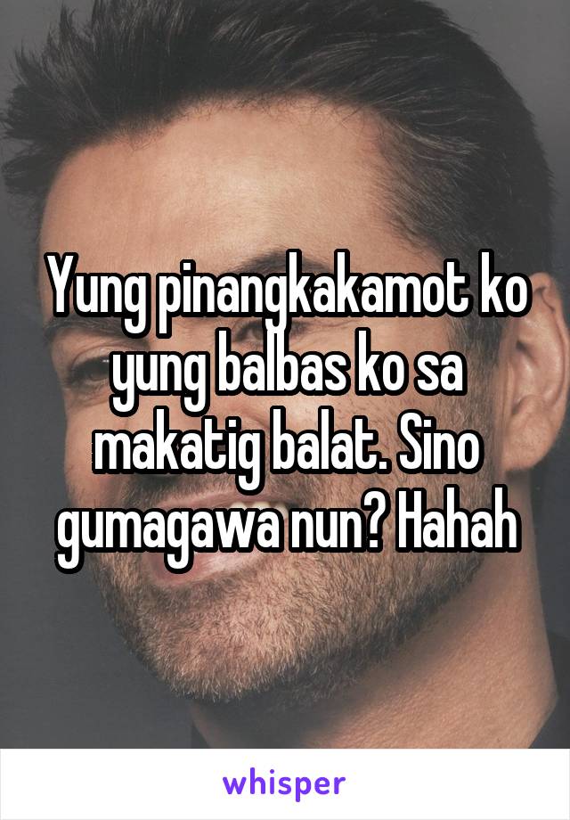 Yung pinangkakamot ko yung balbas ko sa makatig balat. Sino gumagawa nun? Hahah