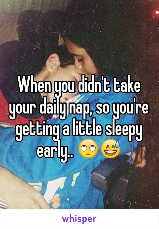 When you didn't take your daily nap, so you're getting a little sleepy early.. 🙄😅