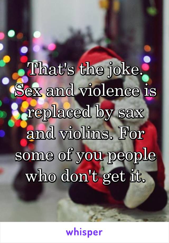 That's the joke. Sex and violence is replaced by sax and violins. For some of you people who don't get it.