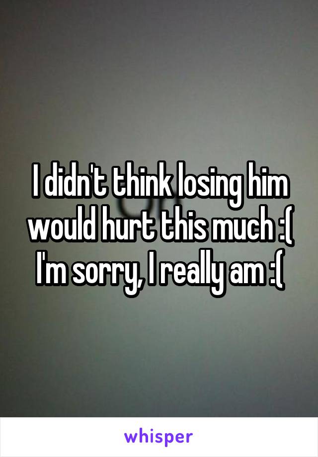 I didn't think losing him would hurt this much :( I'm sorry, I really am :(