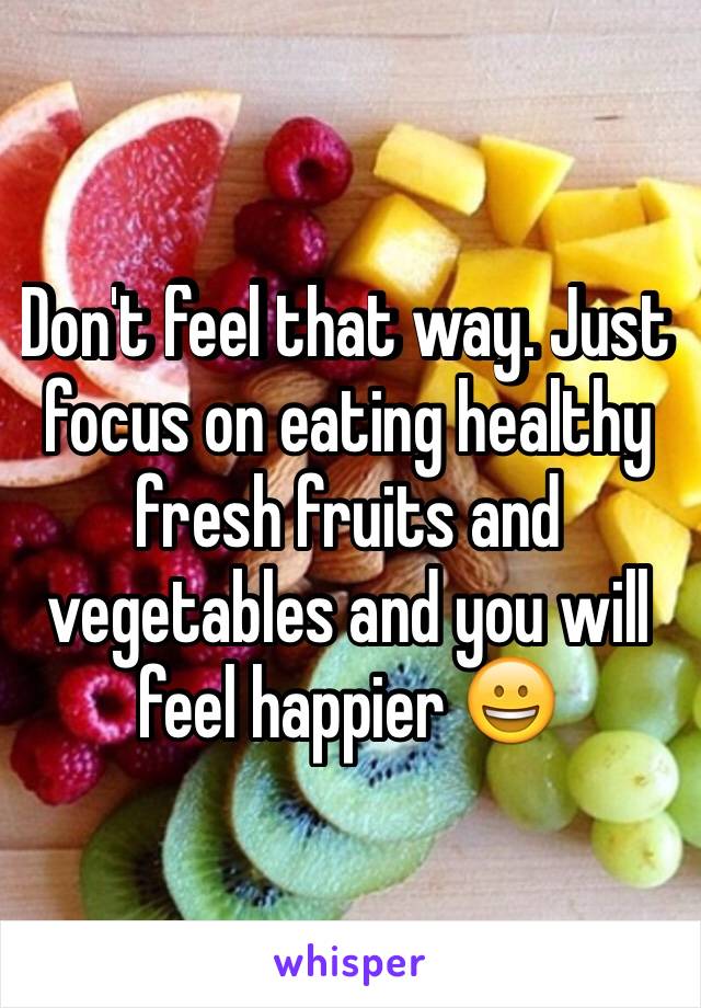 Don't feel that way. Just focus on eating healthy fresh fruits and vegetables and you will feel happier 😀