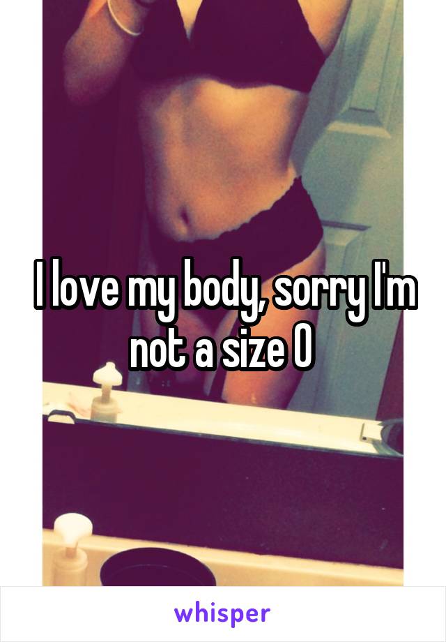 I love my body, sorry I'm not a size 0 