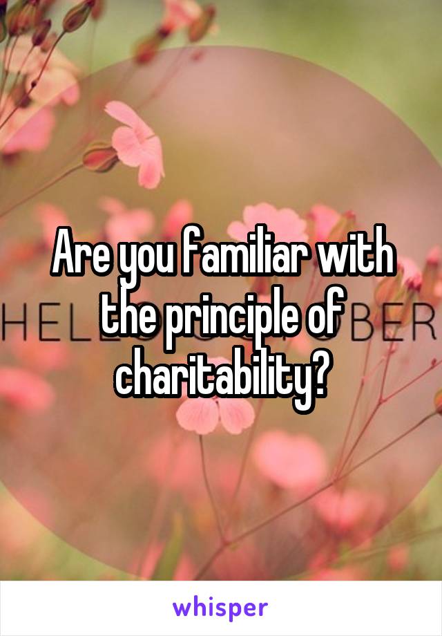 Are you familiar with the principle of charitability?