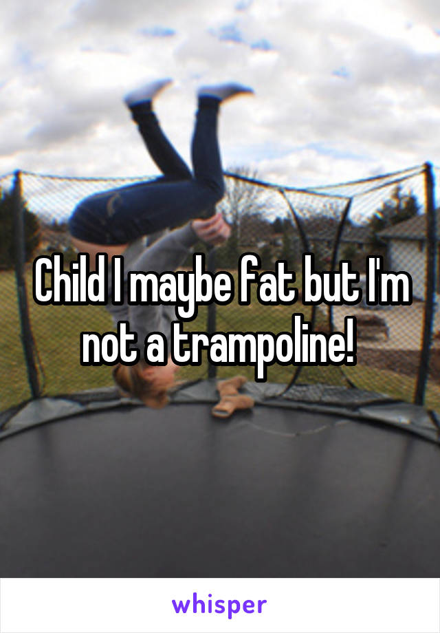 Child I maybe fat but I'm not a trampoline! 