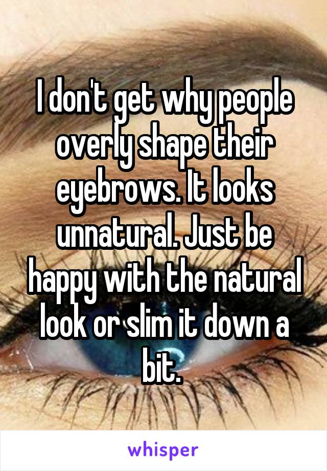 I don't get why people overly shape their eyebrows. It looks unnatural. Just be happy with the natural look or slim it down a bit. 