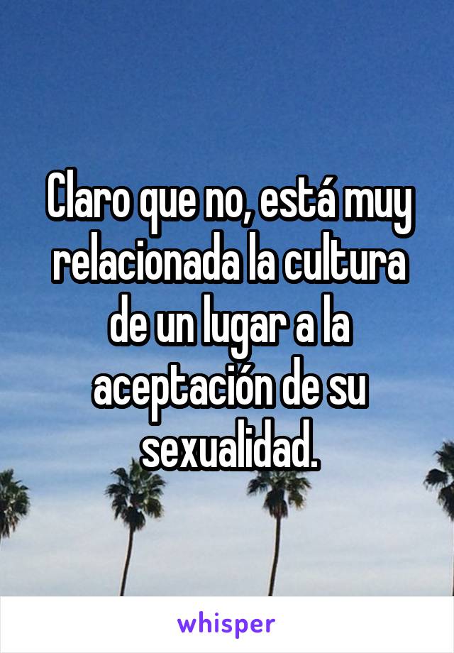 Claro que no, está muy relacionada la cultura de un lugar a la aceptación de su sexualidad.