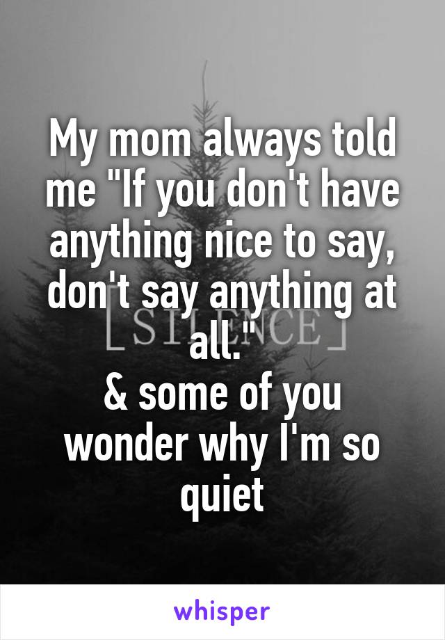 My mom always told me "If you don't have anything nice to say, don't say anything at all."
& some of you wonder why I'm so quiet