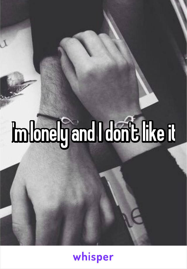 I'm lonely and I don't like it