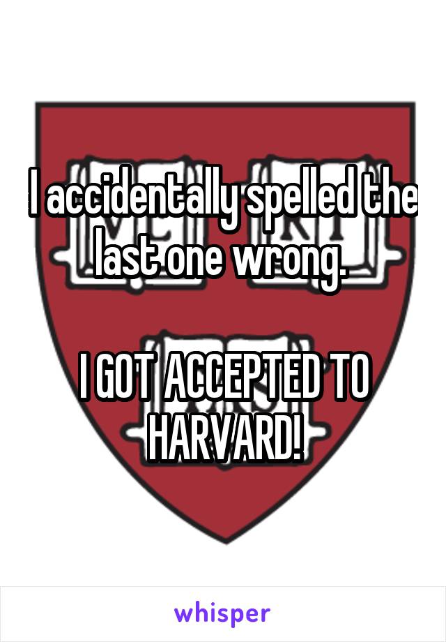 I accidentally spelled the last one wrong. 

I GOT ACCEPTED TO HARVARD!