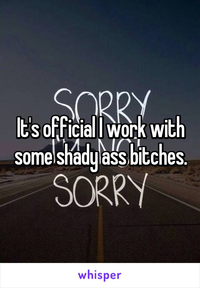 It's official I work with some shady ass bitches.