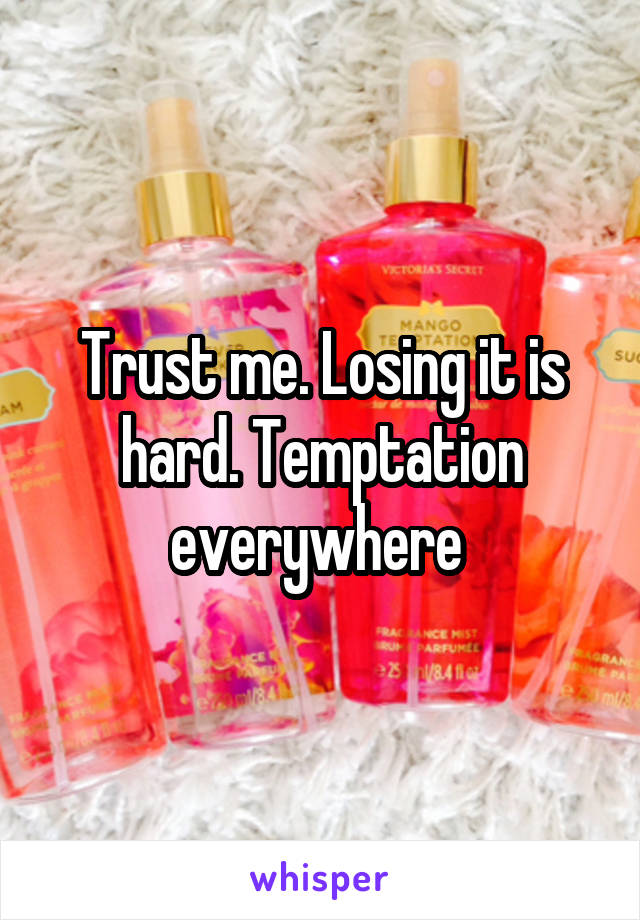 Trust me. Losing it is hard. Temptation everywhere 