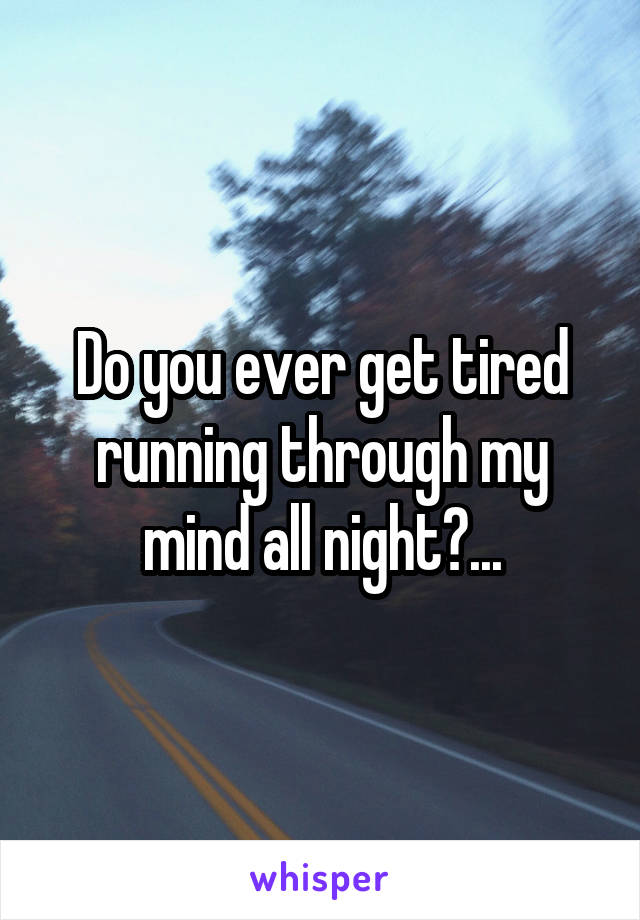 Do you ever get tired running through my mind all night?...